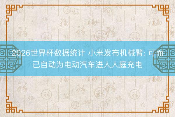 2026世界杯数据统计 小米发布机械臂: 可而已自动为电动汽车进人人庭充电