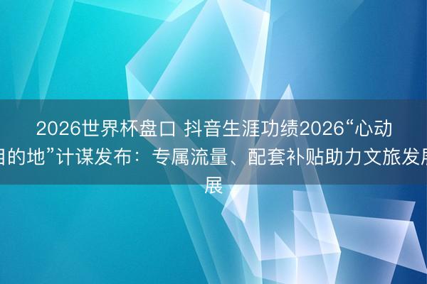 2026世界杯盘口 抖音生涯功绩2026“心动目的地”计谋发布:专属流量、配套补贴助力文旅发展