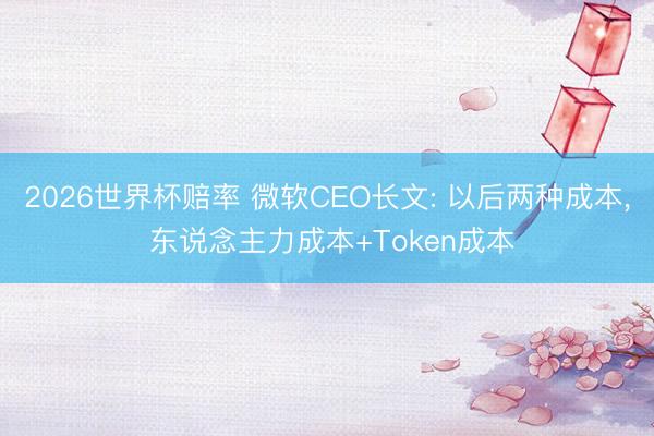 2026世界杯赔率 微软CEO长文: 以后两种成本， 东说念主力成本+Token成本