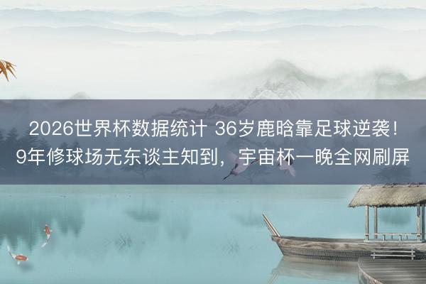 2026世界杯数据统计 36岁鹿晗靠足球逆袭!9年修球场无东谈主知到,宇宙杯一晚全网刷屏