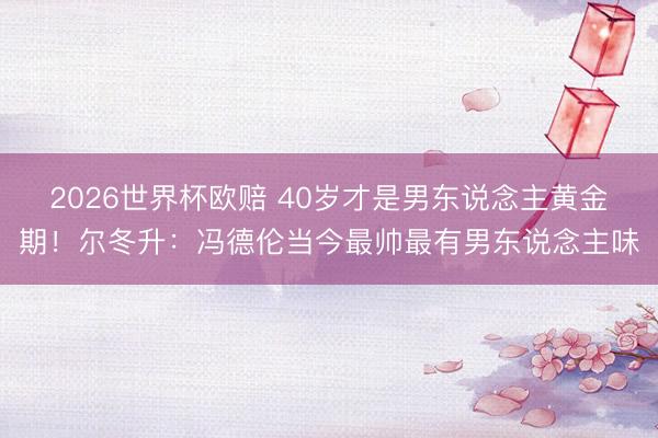 2026世界杯欧赔 40岁才是男东说念主黄金期！尔冬升：冯德伦当今最帅最有男东说念主味