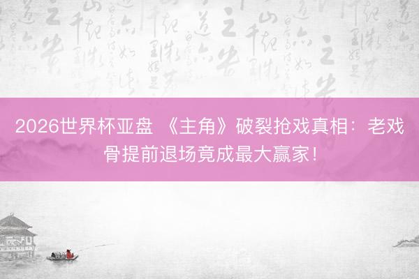 2026世界杯亚盘 《主角》破裂抢戏真相:老戏骨提前退场竟成最大赢家!