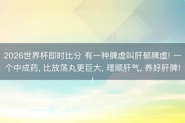 2026世界杯即时比分 有一种脾虚叫肝郁脾虚! 一个中成药， 比放荡丸更巨大， 理顺肝气， 养好肝脾!