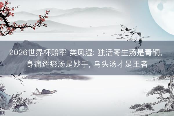 2026世界杯赔率 类风湿: 独活寄生汤是青铜, 身痛逐瘀汤是妙手, 乌头汤才是王者