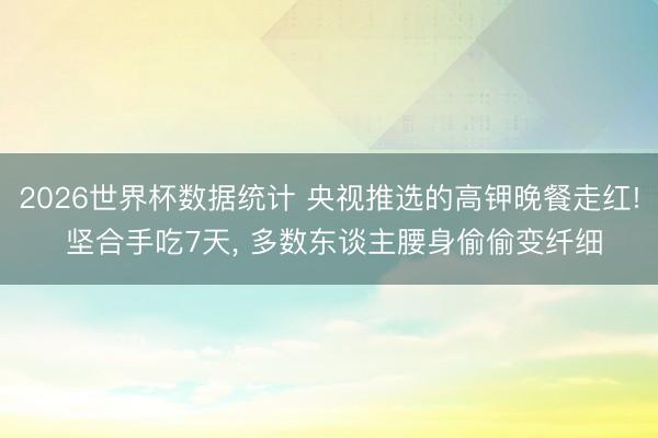 2026世界杯数据统计 央视推选的高钾晚餐走红! 坚合手吃7天， 多数东谈主腰身偷偷变纤细