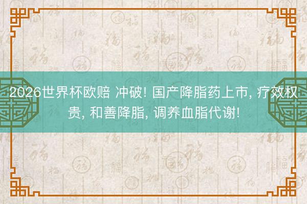 2026世界杯欧赔 冲破! 国产降脂药上市， 疗效权贵， 和善降脂， 调养血脂代谢!