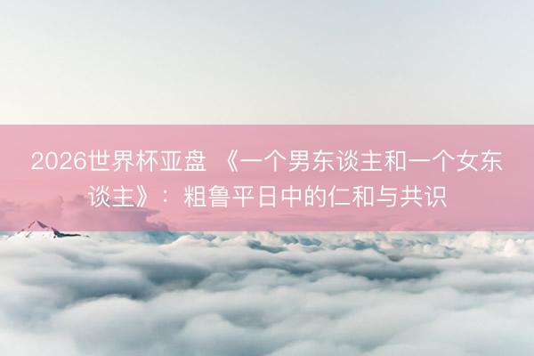 2026世界杯亚盘 《一个男东谈主和一个女东谈主》：粗鲁平日中的仁和与共识