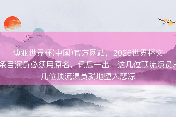 博亚世界杯(中国)官方网站，2026世界杯文字直播 新规条目演员必须用原名，讯息一出，这几位顶流演员就地堕入悲凉