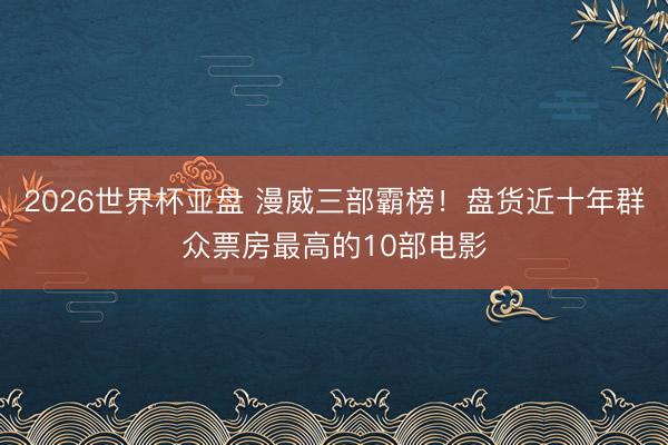 2026世界杯亚盘 漫威三部霸榜！盘货近十年群众票房最高的10部电影