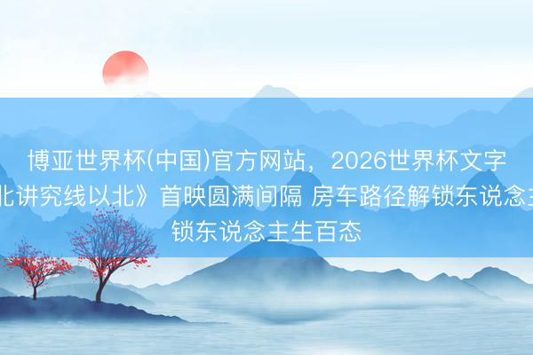 博亚世界杯(中国)官方网站,2026世界杯文字直播 《北讲究线以北》首映圆满间隔 房车路径解锁东说念主生百态