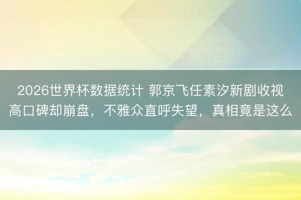 2026世界杯数据统计 郭京飞任素汐新剧收视高口碑却崩盘，不雅众直呼失望，真相竟是这么