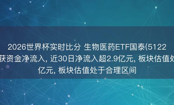 2026世界杯实时比分 生物医药ETF国泰(512290)联结2日获资金净流入， 近30日净流入超2.9亿元， 板块估值处于合理区间