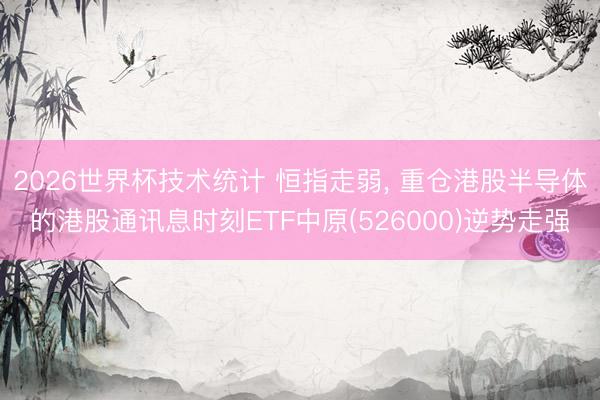 2026世界杯技术统计 恒指走弱， 重仓港股半导体的港股通讯息时刻ETF中原(526000)逆势走强