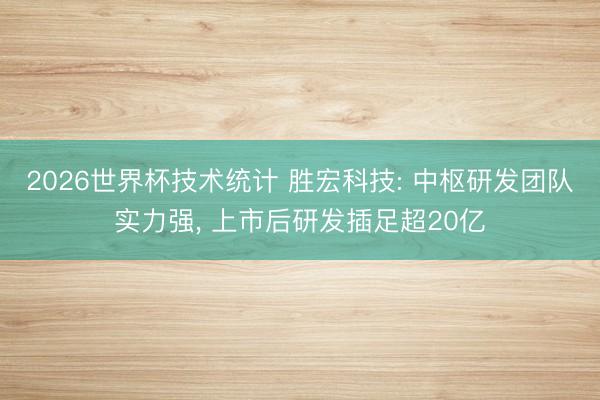 2026世界杯技术统计 胜宏科技: 中枢研发团队实力强, 上市后研发插足超20亿