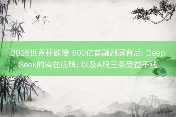 2026世界杯欧赔 500亿首融刷屏背后: DeepSeek的实在底牌, 以及A股三条受益干线