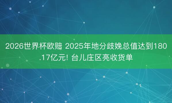 2026世界杯欧赔 2025年地分歧娩总值达到180.17亿元! 台儿庄区亮收货单