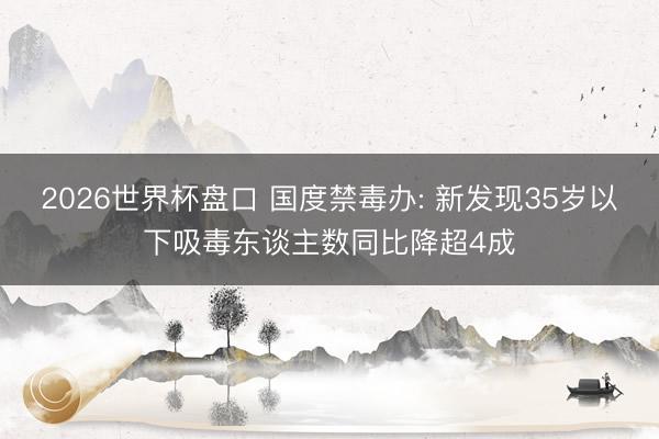 2026世界杯盘口 国度禁毒办: 新发现35岁以下吸毒东谈主数同比降超4成