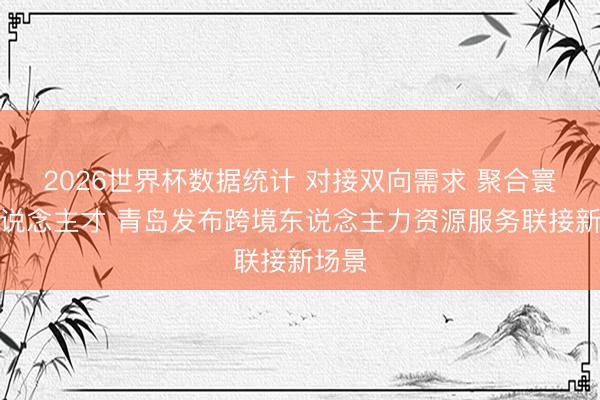 2026世界杯数据统计 对接双向需求 聚合寰球东说念主才 青岛发布跨境东说念主力资源服务联接新场景