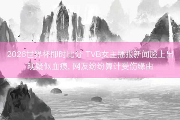 2026世界杯即时比分 TVB女主播报新闻脸上出现疑似血痕， 网友纷纷算计受伤缘由