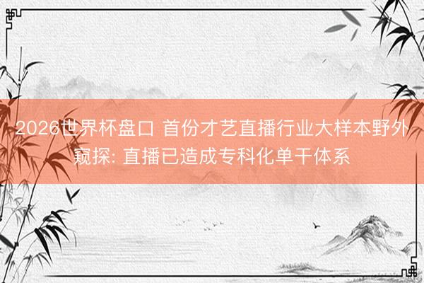 2026世界杯盘口 首份才艺直播行业大样本野外窥探: 直播已造成专科化单干体系