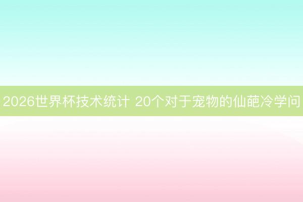 2026世界杯技术统计 20个对于宠物的仙葩冷学问