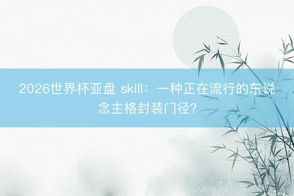 2026世界杯亚盘 skill:一种正在流行的东说念主格封装门径?