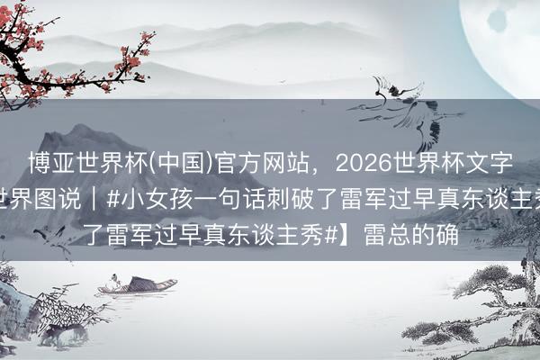 博亚世界杯(中国)官方网站，2026世界杯文字直播 【Vista世界图说｜#小女孩一句话刺破了雷军过早真东谈主秀#】雷总的确