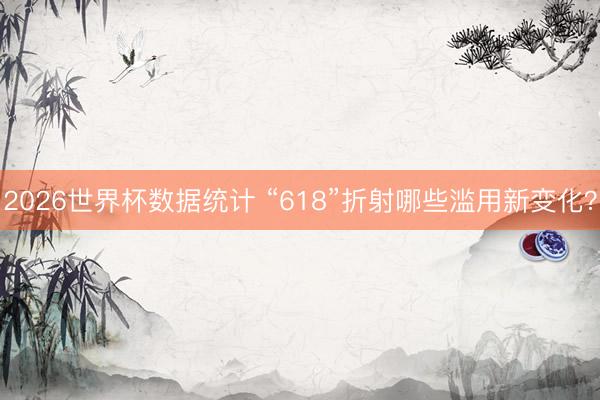 2026世界杯数据统计 “618”折射哪些滥用新变化？