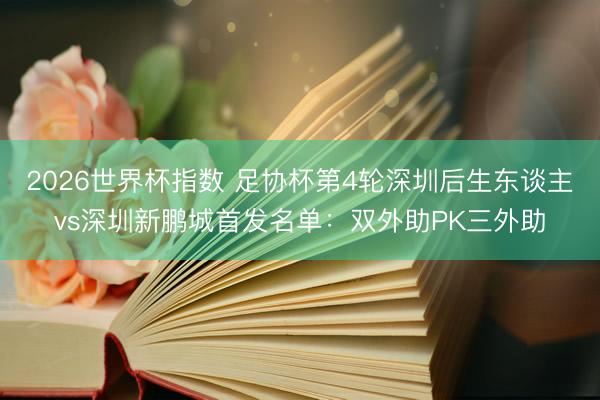 2026世界杯指数 足协杯第4轮深圳后生东谈主vs深圳新鹏城首发名单:双外助PK三外助