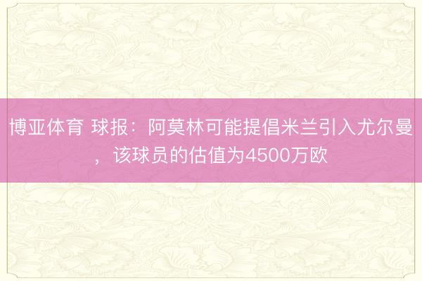 博亚体育 球报：阿莫林可能提倡米兰引入尤尔曼，该球员的估值为4500万欧