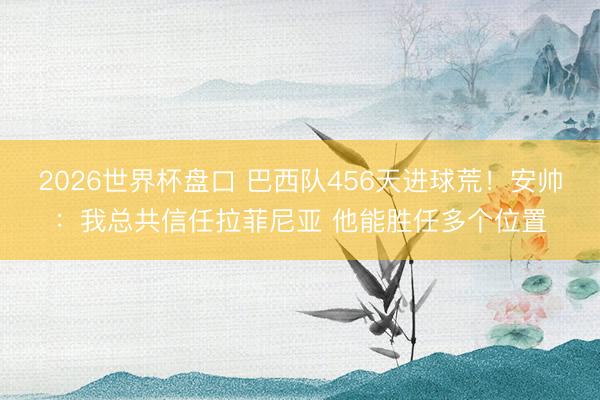 2026世界杯盘口 巴西队456天进球荒!安帅:我总共信任拉菲尼亚 他能胜任多个位置