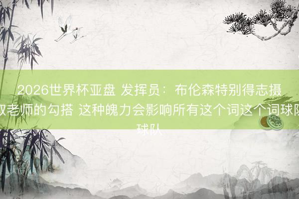 2026世界杯亚盘 发挥员：布伦森特别得志摄取老师的勾搭 这种魄力会影响所有这个词这个词球队